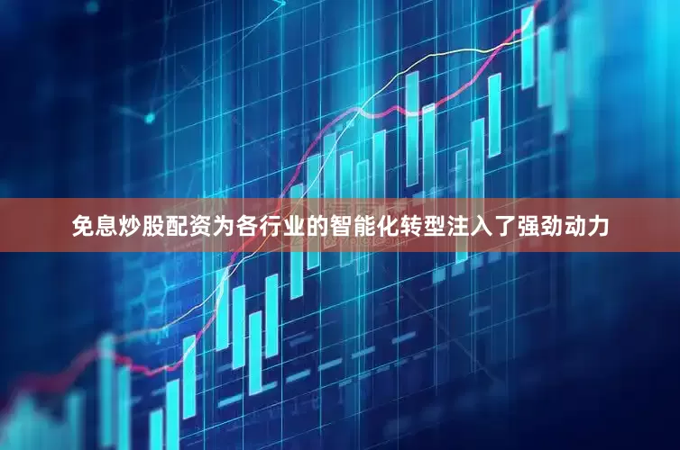 免息炒股配资为各行业的智能化转型注入了强劲动力
