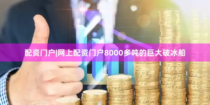 配资门户|网上配资门户8000多吨的巨大破冰船