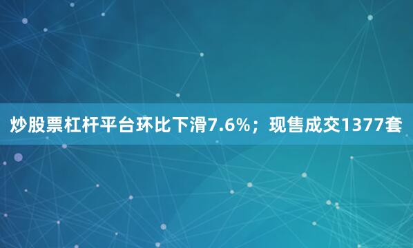 炒股票杠杆平台环比下滑7.6%；现售成交1377套