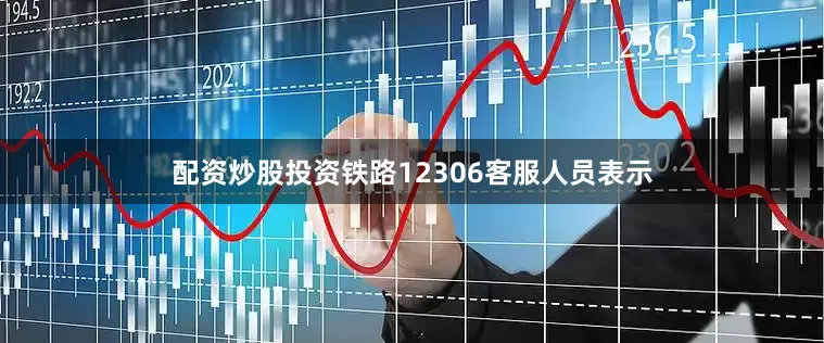 配资炒股投资铁路12306客服人员表示