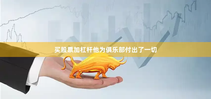 买股票加杠杆他为俱乐部付出了一切