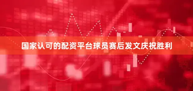 国家认可的配资平台球员赛后发文庆祝胜利