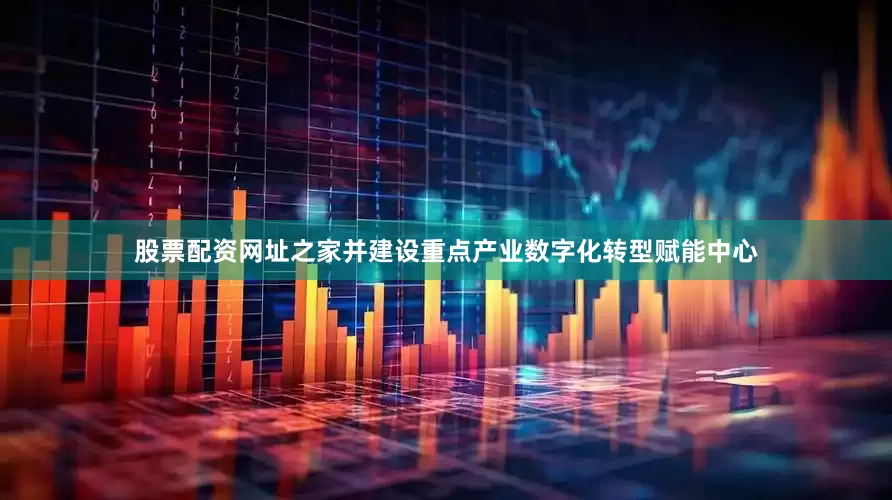 股票配资网址之家并建设重点产业数字化转型赋能中心