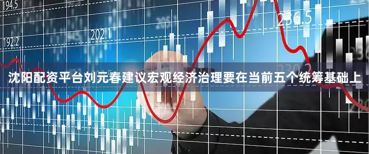 沈阳配资平台刘元春建议宏观经济治理要在当前五个统筹基础上
