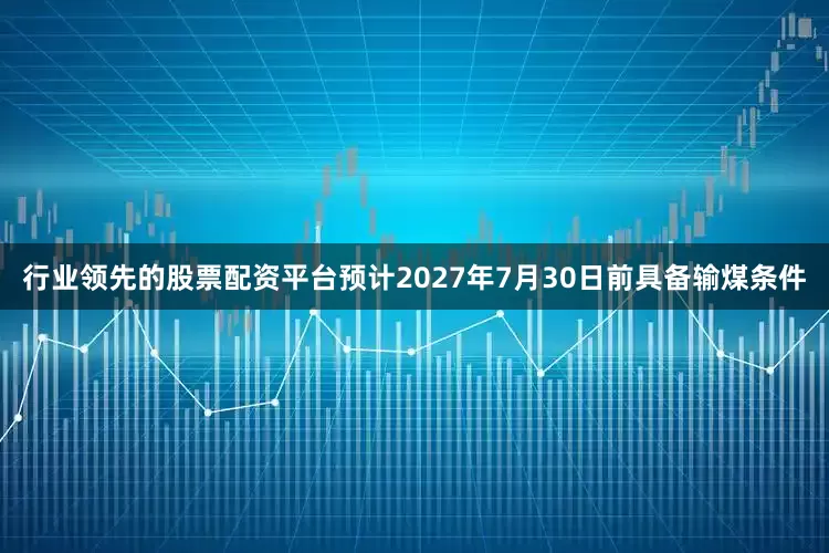 行业领先的股票配资平台预计2027年7月30日前具备输煤条件