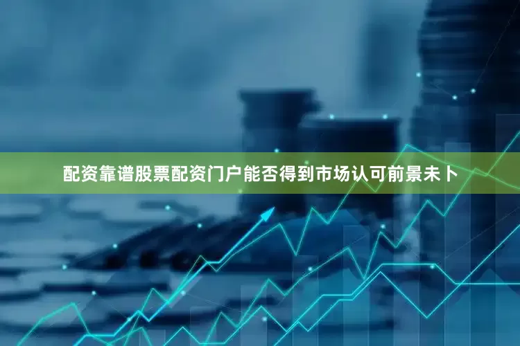 配资靠谱股票配资门户能否得到市场认可前景未卜