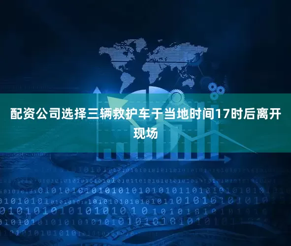 配资公司选择三辆救护车于当地时间17时后离开现场