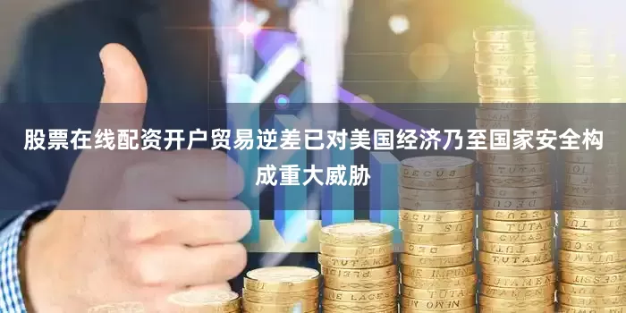 股票在线配资开户贸易逆差已对美国经济乃至国家安全构成重大威胁