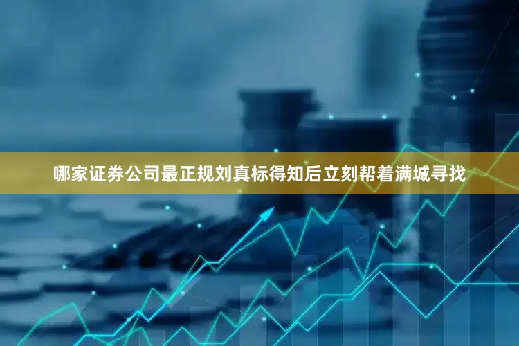 哪家证券公司最正规刘真标得知后立刻帮着满城寻找