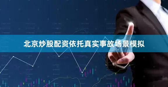 北京炒股配资依托真实事故场景模拟