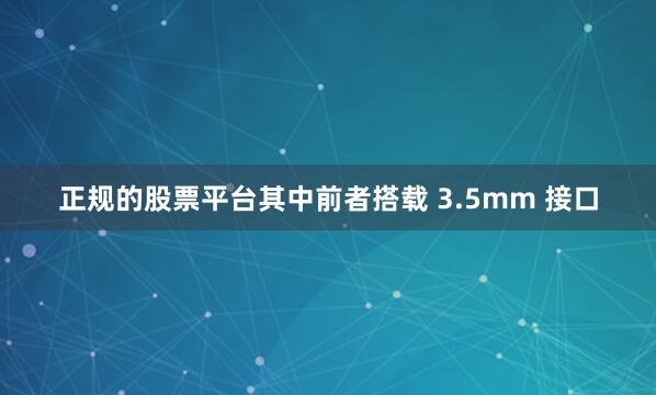 正规的股票平台其中前者搭载 3.5mm 接口