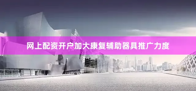网上配资开户加大康复辅助器具推广力度