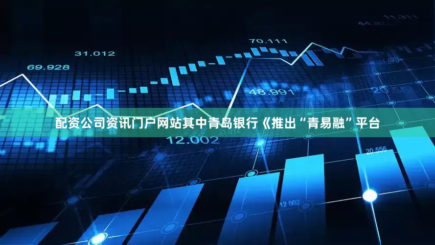 配资公司资讯门户网站其中青岛银行《推出“青易融”平台