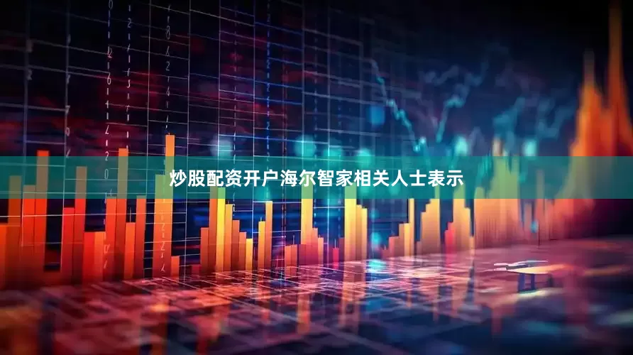 炒股配资开户海尔智家相关人士表示