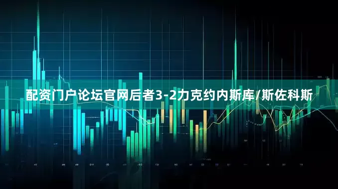 配资门户论坛官网后者3-2力克约内斯库/斯佐科斯