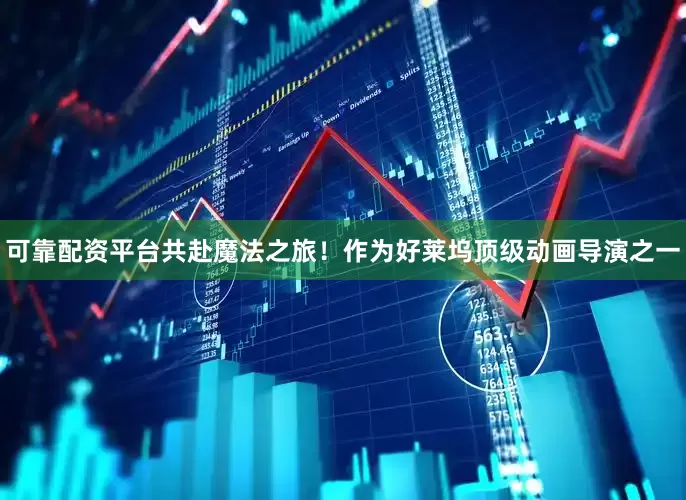 可靠配资平台共赴魔法之旅！作为好莱坞顶级动画导演之一