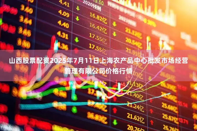 山西股票配资2025年7月11日上海农产品中心批发市场经营管理有限公司价格行情