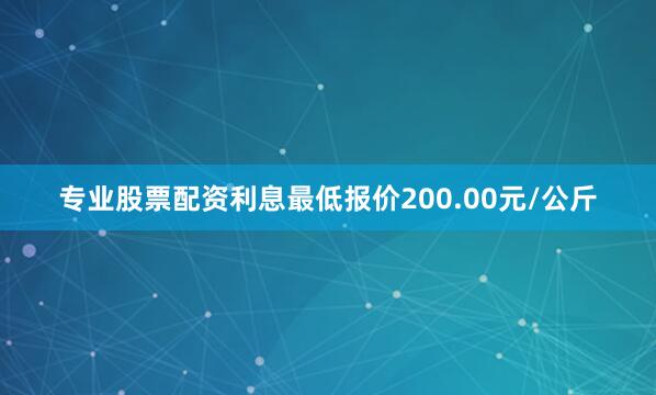 专业股票配资利息最低报价200.00元/公斤