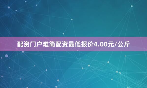 配资门户难简配资最低报价4.00元/公斤