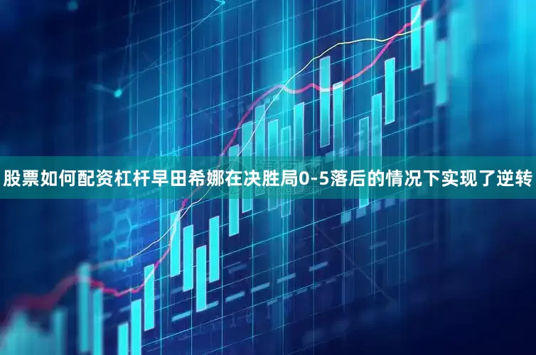 股票如何配资杠杆早田希娜在决胜局0-5落后的情况下实现了逆转