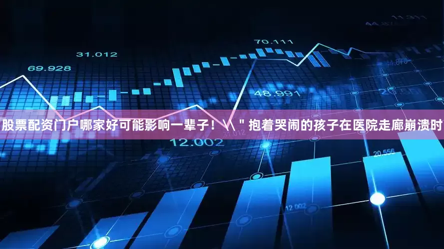 股票配资门户哪家好可能影响一辈子！\＂抱着哭闹的孩子在医院走廊崩溃时