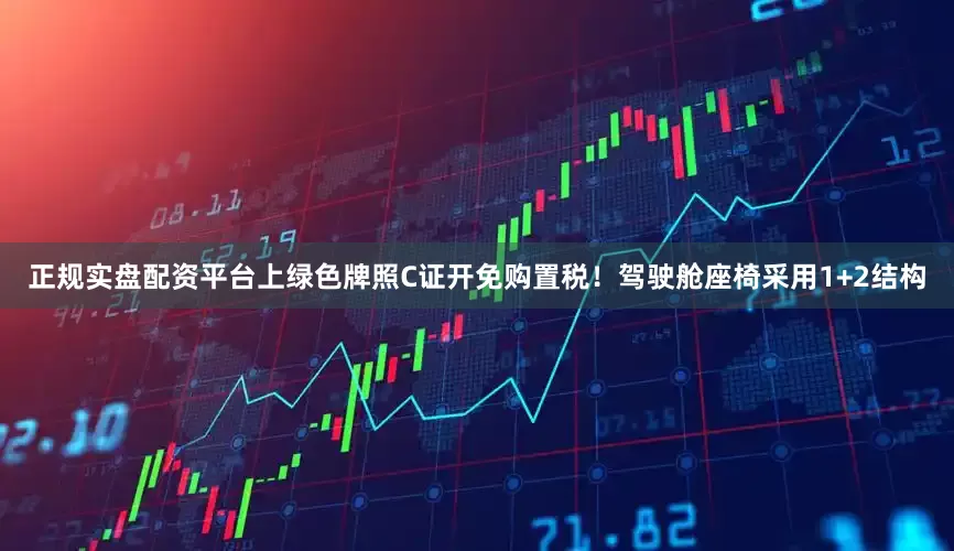正规实盘配资平台上绿色牌照C证开免购置税！驾驶舱座椅采用1+2结构