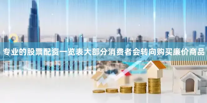 专业的股票配资一览表大部分消费者会转向购买廉价商品