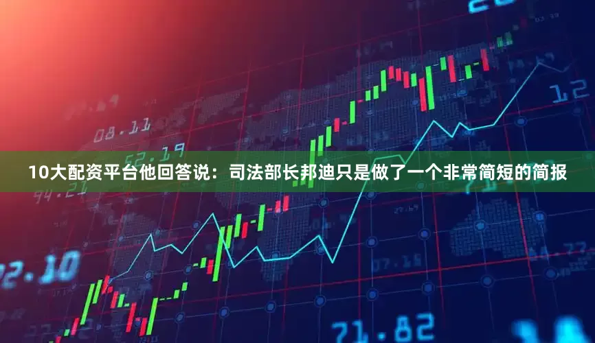 10大配资平台他回答说：司法部长邦迪只是做了一个非常简短的简报