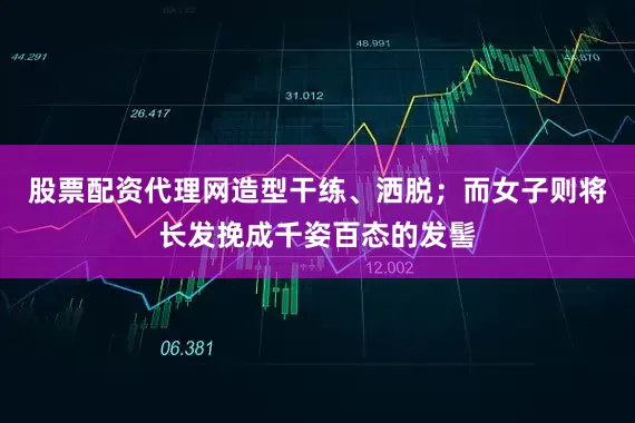 股票配资代理网造型干练、洒脱；而女子则将长发挽成千姿百态的发髻