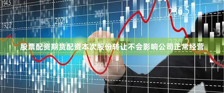 股票配资期货配资本次股份转让不会影响公司正常经营