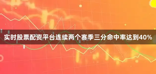 实时股票配资平台连续两个赛季三分命中率达到40%