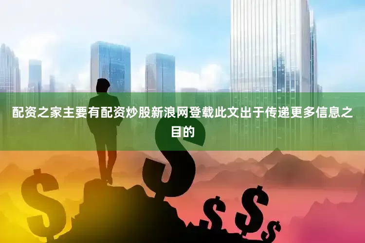 配资之家主要有配资炒股新浪网登载此文出于传递更多信息之目的