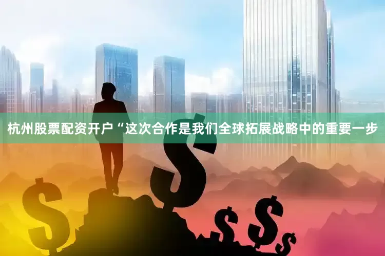 杭州股票配资开户　　“这次合作是我们全球拓展战略中的重要一步