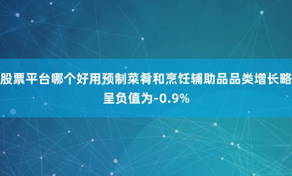 股票平台哪个好用预制菜肴和烹饪辅助品品类增长略呈负值为-0.9%