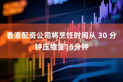 香港配资公司将烹饪时间从 30 分钟压缩至15分钟