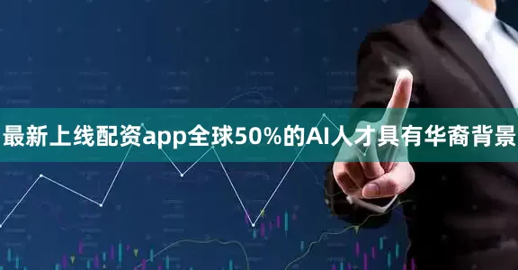 最新上线配资app全球50%的AI人才具有华裔背景