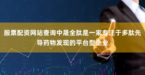 股票配资网站查询中晟全肽是一家专注于多肽先导药物发现的平台型企业