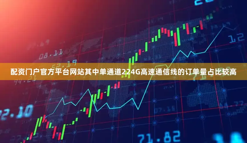 配资门户官方平台网站其中单通道224G高速通信线的订单量占比较高