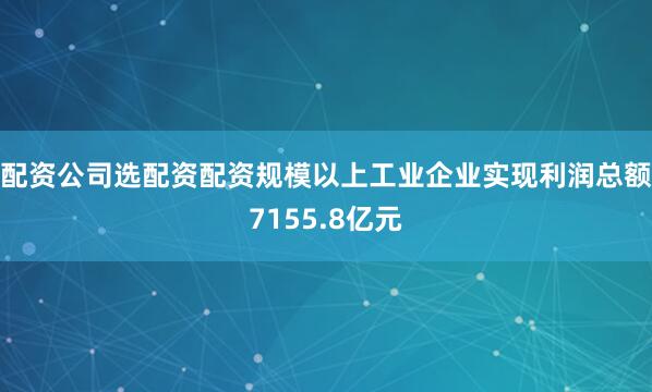 配资公司选配资配资规模以上工业企业实现利润总额7155.8亿元