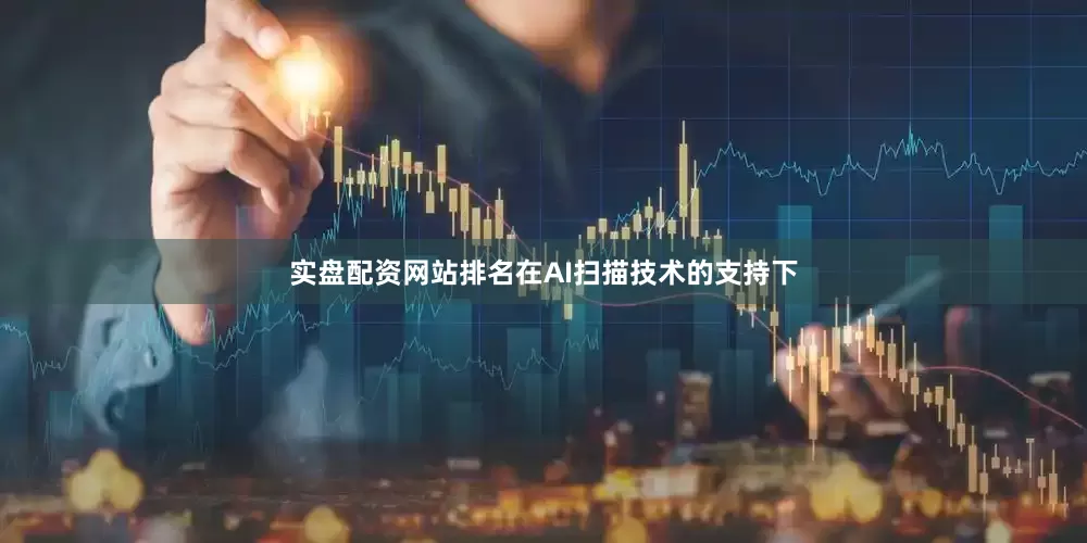 实盘配资网站排名在AI扫描技术的支持下