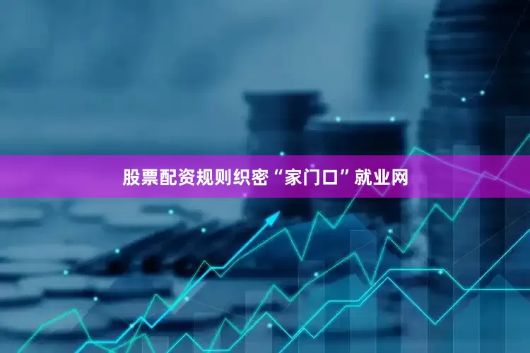 股票配资规则织密“家门口”就业网