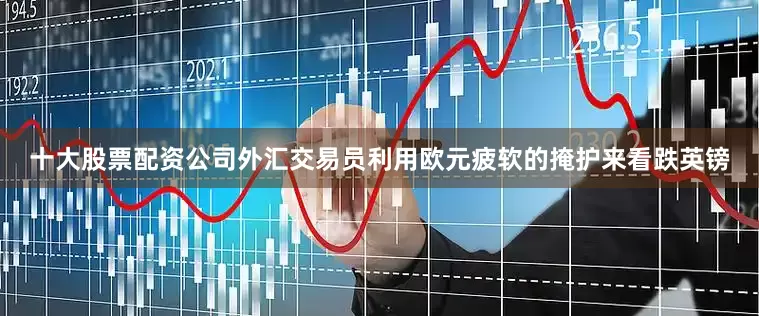 十大股票配资公司　　外汇交易员利用欧元疲软的掩护来看跌英镑