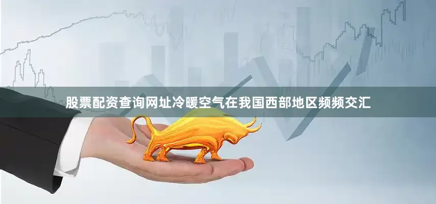 股票配资查询网址冷暖空气在我国西部地区频频交汇
