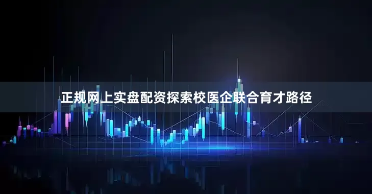 正规网上实盘配资探索校医企联合育才路径
