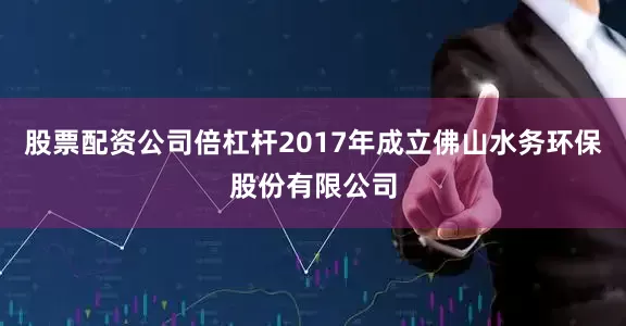 股票配资公司倍杠杆2017年成立佛山水务环保股份有限公司