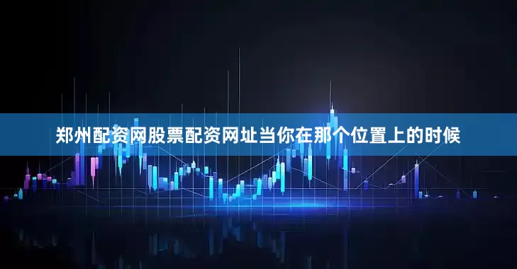 郑州配资网股票配资网址当你在那个位置上的时候