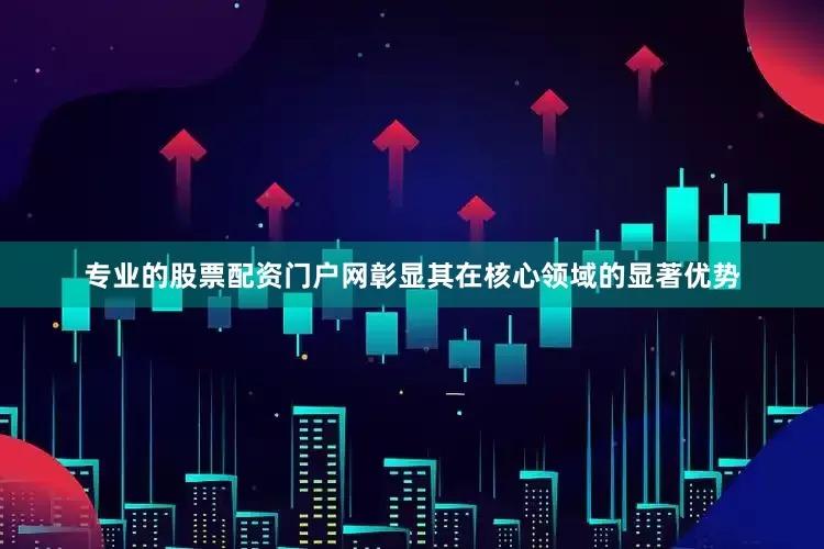 专业的股票配资门户网彰显其在核心领域的显著优势