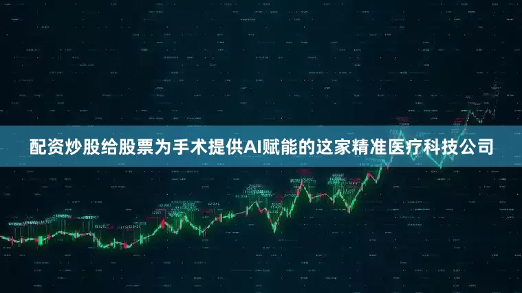 配资炒股给股票为手术提供AI赋能的这家精准医疗科技公司
