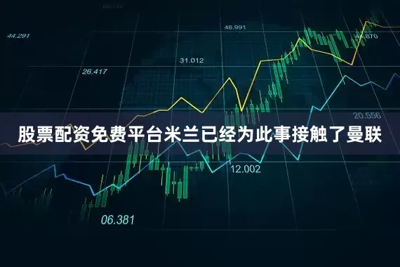 股票配资免费平台米兰已经为此事接触了曼联