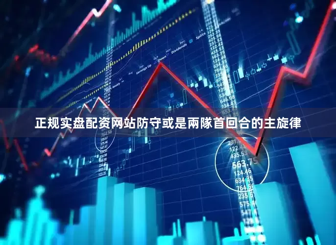 正规实盘配资网站防守或是兩隊首回合的主旋律